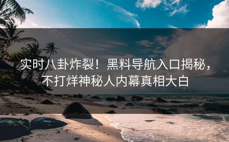 实时八卦炸裂！黑料导航入口揭秘，不打烊神秘人内幕真相大白