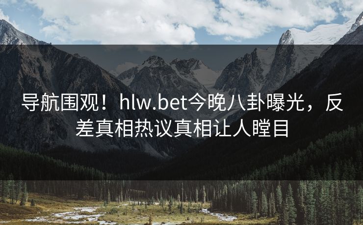 导航围观！hlw.bet今晚八卦曝光，反差真相热议真相让人瞠目