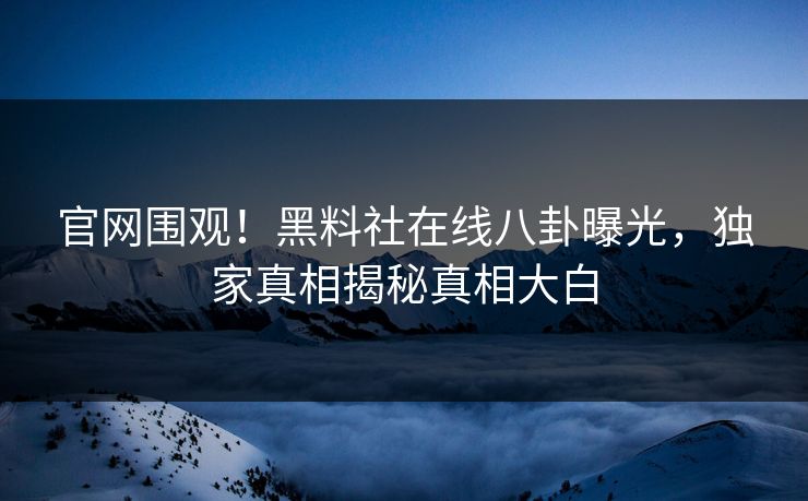 官网围观！黑料社在线八卦曝光，独家真相揭秘真相大白