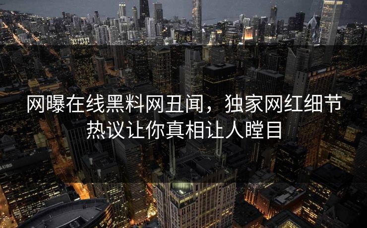 网曝在线黑料网丑闻，独家网红细节热议让你真相让人瞠目