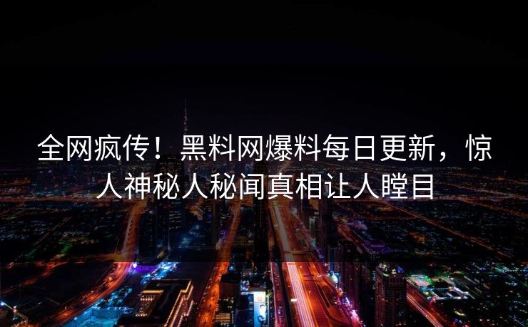 全网疯传！黑料网爆料每日更新，惊人神秘人秘闻真相让人瞠目