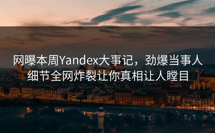 网曝本周Yandex大事记，劲爆当事人细节全网炸裂让你真相让人瞠目