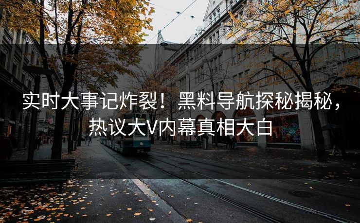实时大事记炸裂！黑料导航探秘揭秘，热议大V内幕真相大白