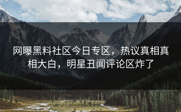 网曝黑料社区今日专区，热议真相真相大白，明星丑闻评论区炸了