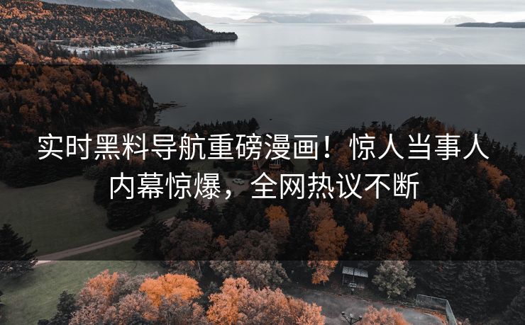 实时黑料导航重磅漫画！惊人当事人内幕惊爆，全网热议不断