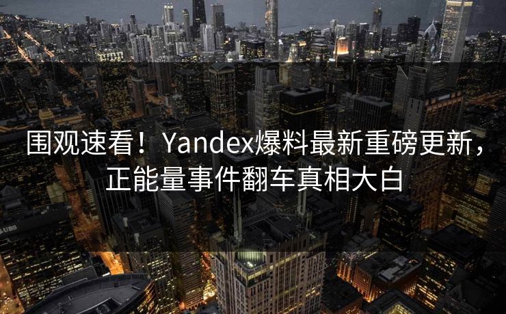 围观速看！Yandex爆料最新重磅更新，正能量事件翻车真相大白