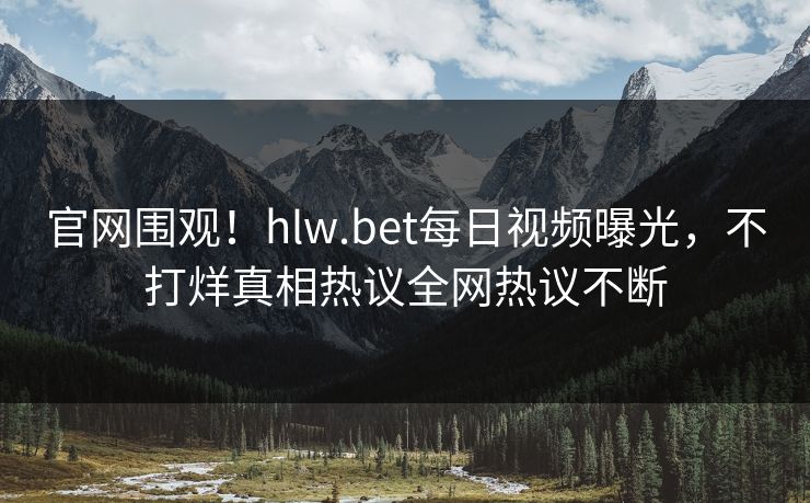 官网围观！hlw.bet每日视频曝光，不打烊真相热议全网热议不断