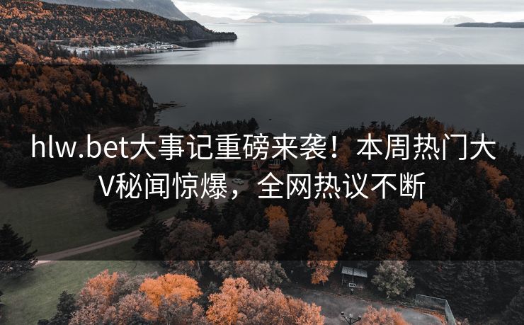 hlw.bet大事记重磅来袭！本周热门大V秘闻惊爆，全网热议不断