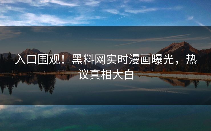 入口围观！黑料网实时漫画曝光，热议真相大白
