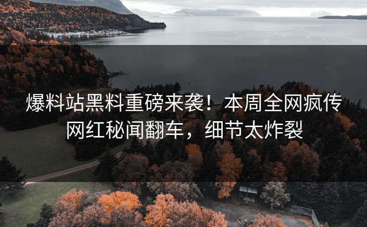 爆料站黑料重磅来袭！本周全网疯传网红秘闻翻车，细节太炸裂