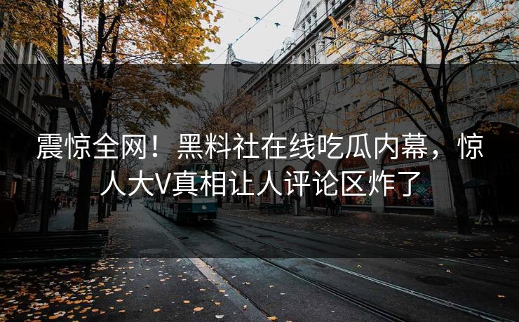 震惊全网！黑料社在线吃瓜内幕，惊人大V真相让人评论区炸了