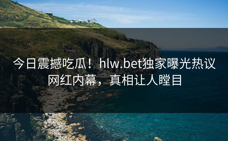 今日震撼吃瓜！hlw.bet独家曝光热议网红内幕，真相让人瞠目