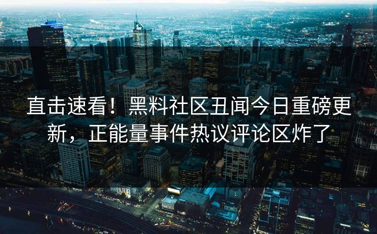 直击速看！黑料社区丑闻今日重磅更新，正能量事件热议评论区炸了