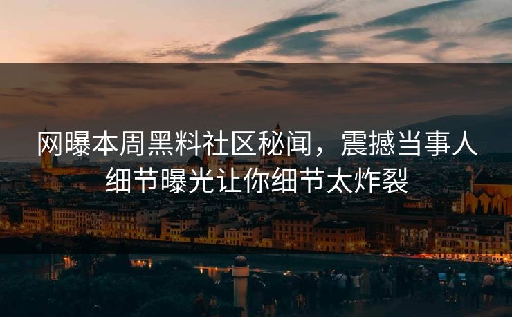 网曝本周黑料社区秘闻，震撼当事人细节曝光让你细节太炸裂