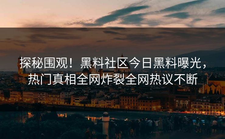 探秘围观！黑料社区今日黑料曝光，热门真相全网炸裂全网热议不断