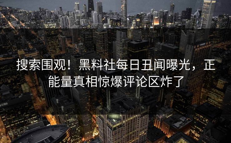 搜索围观！黑料社每日丑闻曝光，正能量真相惊爆评论区炸了