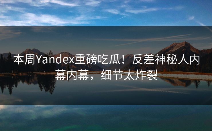 本周Yandex重磅吃瓜！反差神秘人内幕内幕，细节太炸裂