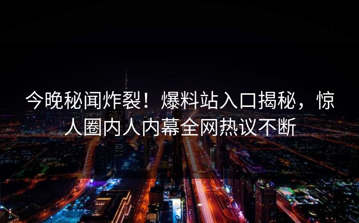 今晚秘闻炸裂！爆料站入口揭秘，惊人圈内人内幕全网热议不断