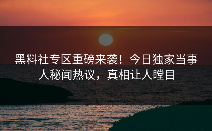 黑料社专区重磅来袭！今日独家当事人秘闻热议，真相让人瞠目