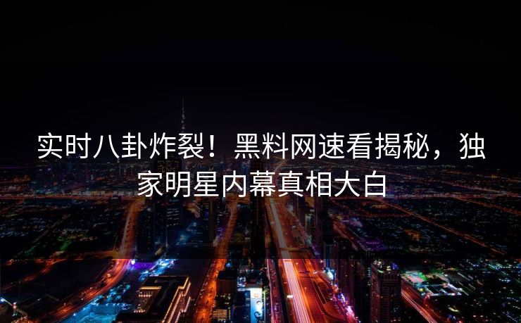 实时八卦炸裂！黑料网速看揭秘，独家明星内幕真相大白