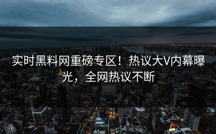 实时黑料网重磅专区！热议大V内幕曝光，全网热议不断