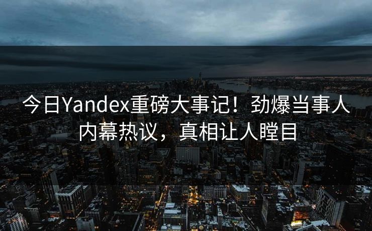 今日Yandex重磅大事记！劲爆当事人内幕热议，真相让人瞠目