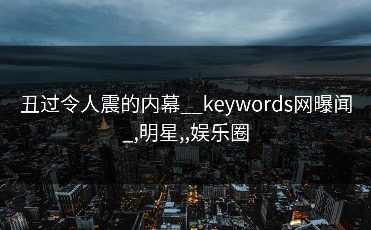 丑过令人震的内幕__keywords网曝闻_,明星,,娱乐圈
