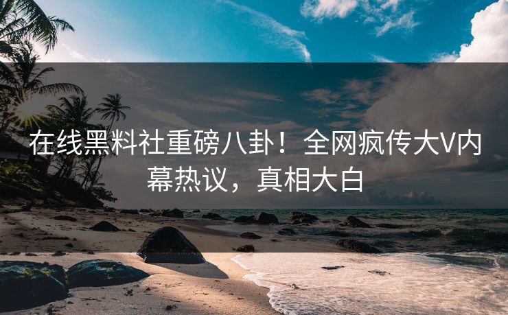 在线黑料社重磅八卦！全网疯传大V内幕热议，真相大白