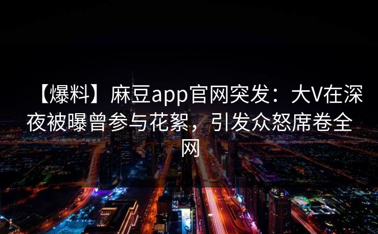 【爆料】麻豆app官网突发：大V在深夜被曝曾参与花絮，引发众怒席卷全网