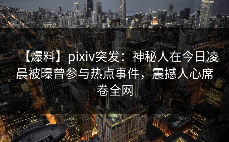 【爆料】pixiv突发：神秘人在今日凌晨被曝曾参与热点事件，震撼人心席卷全网