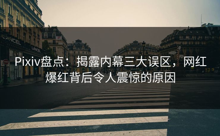 Pixiv盘点：揭露内幕三大误区，网红爆红背后令人震惊的原因