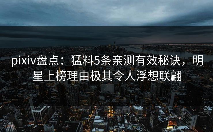 pixiv盘点：猛料5条亲测有效秘诀，明星上榜理由极其令人浮想联翩