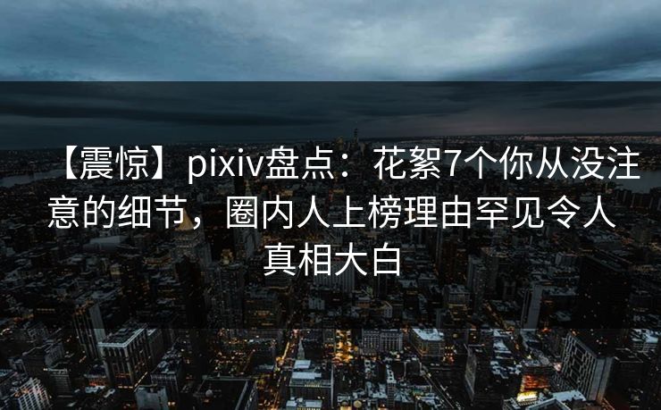 【震惊】pixiv盘点：花絮7个你从没注意的细节，圈内人上榜理由罕见令人真相大白