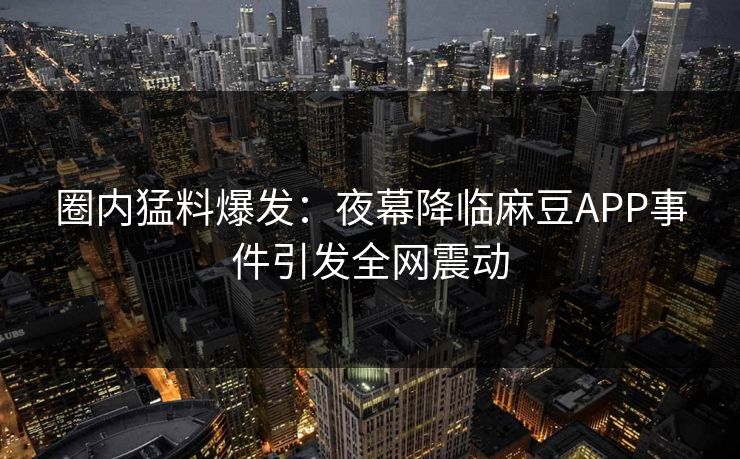 圈内猛料爆发：夜幕降临麻豆APP事件引发全网震动