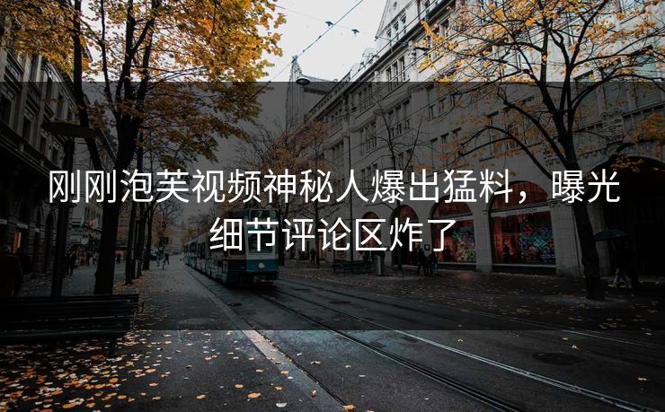 刚刚泡芙视频神秘人爆出猛料，曝光细节评论区炸了
