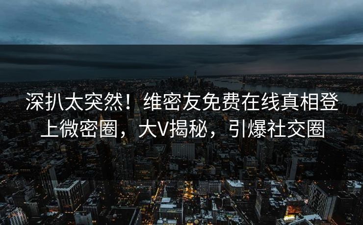 深扒太突然！维密友免费在线真相登上微密圈，大V揭秘，引爆社交圈