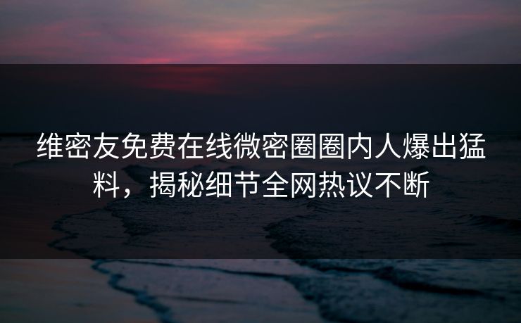 维密友免费在线微密圈圈内人爆出猛料，揭秘细节全网热议不断