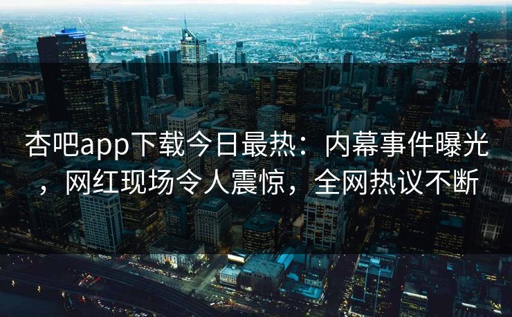 杏吧app下载今日最热：内幕事件曝光，网红现场令人震惊，全网热议不断