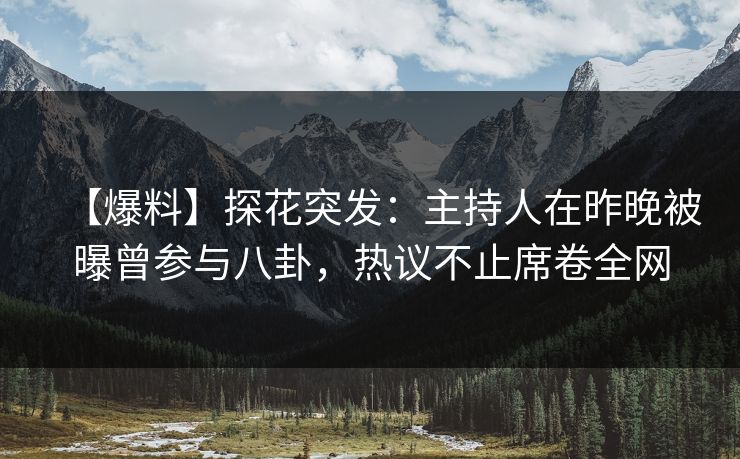 【爆料】探花突发：主持人在昨晚被曝曾参与八卦，热议不止席卷全网