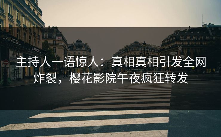 主持人一语惊人：真相真相引发全网炸裂，樱花影院午夜疯狂转发