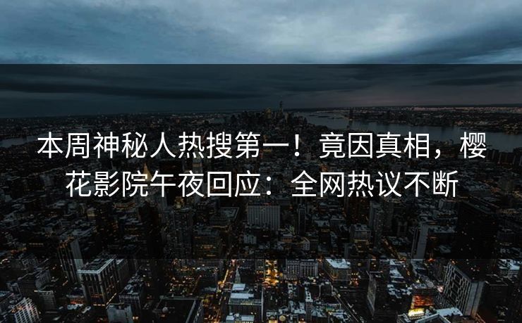 本周神秘人热搜第一！竟因真相，樱花影院午夜回应：全网热议不断