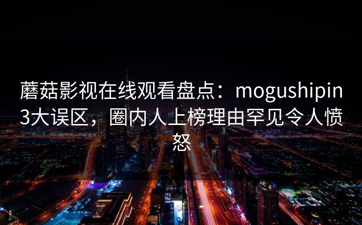 蘑菇影视在线观看盘点：mogushipin3大误区，圈内人上榜理由罕见令人愤怒