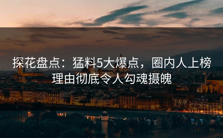 探花盘点：猛料5大爆点，圈内人上榜理由彻底令人勾魂摄魄