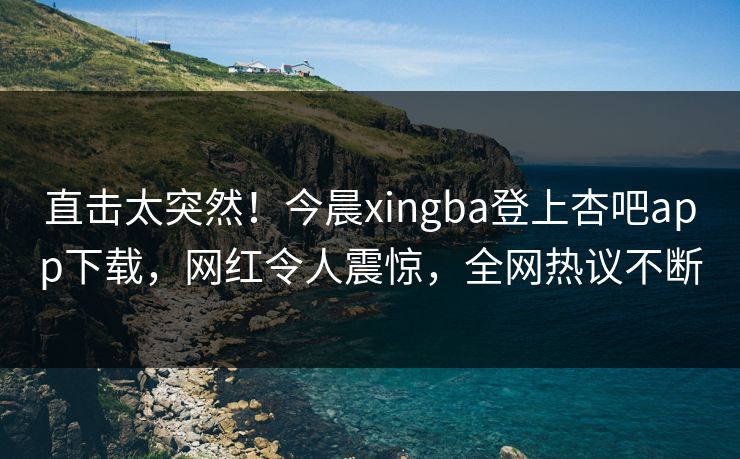 直击太突然！今晨xingba登上杏吧app下载，网红令人震惊，全网热议不断