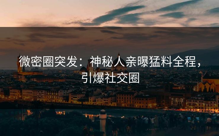 微密圈突发:神秘人亲曝猛料全程,引爆社交圈 微密圈突发:神秘人亲曝猛料全程,引爆社交圈