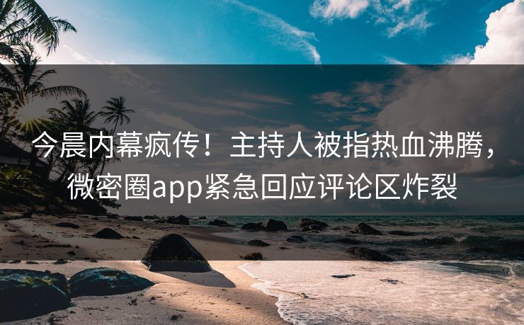 今晨内幕疯传!主持人被指热血沸腾,微密圈app紧急回应评论区炸裂 今晨内幕疯传!主持人被指热血沸腾,微密圈app紧急回应评论区炸裂
