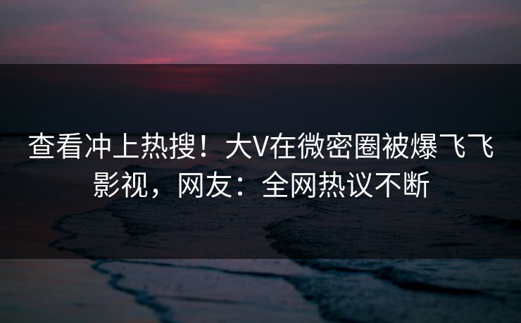 查看冲上热搜!大V在微密圈被爆飞飞影视,网友:全网热议不断 查看冲上热搜!大V在微密圈被爆飞飞影视,网友:全网热议不断