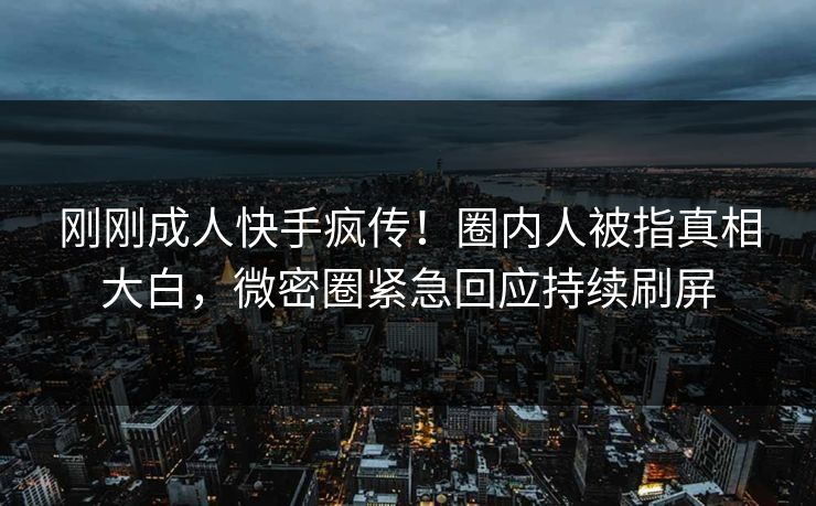 刚刚成人快手疯传!圈内人被指真相大白,微密圈紧急回应持续刷屏 刚刚成人快手疯传!圈内人被指真相大白,微密圈紧急回应持续刷屏