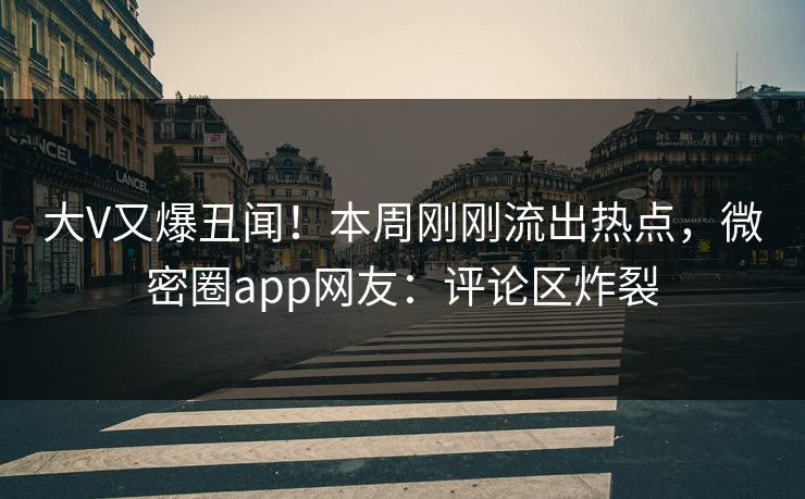 大V又爆丑闻!本周刚刚流出热点,微密圈app网友:评论区炸裂 大V又爆丑闻!本周刚刚流出热点,微密圈app网友:评论区炸裂