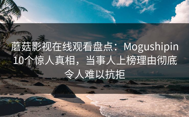 蘑菇影视在线观看盘点:Mogushipin10个惊人真相,当事人上榜理由彻底令人难以抗拒 蘑菇影视在线观看盘点:Mogushipin10个惊人真相,当事人上榜理由彻底令人难以抗拒